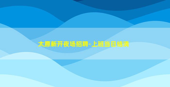 太原新开夜场招聘-上班当日结清